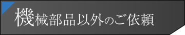 機械部品以外のご依頼